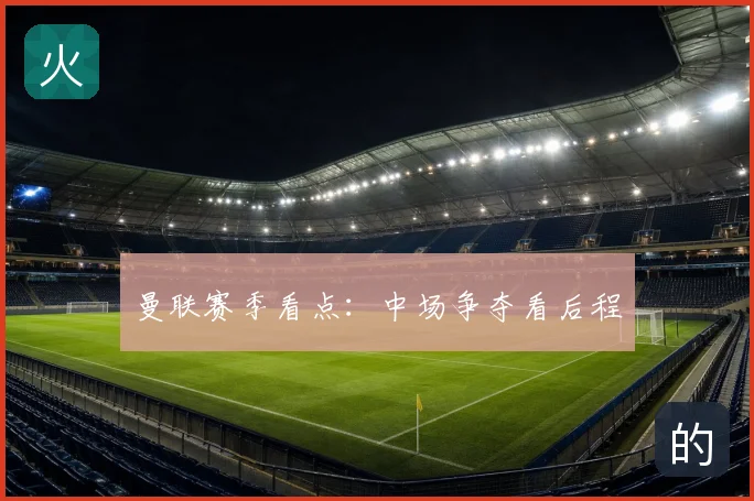 曼联赛季看点:中场争夺看后程