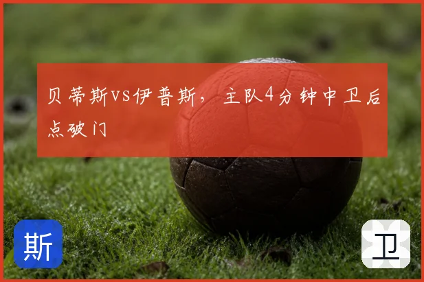 贝蒂斯vs伊普斯，主队4分钟中卫后点破门