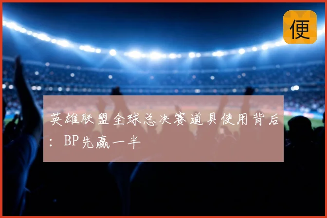英雄联盟全球总决赛道具使用背后：BP先赢一半