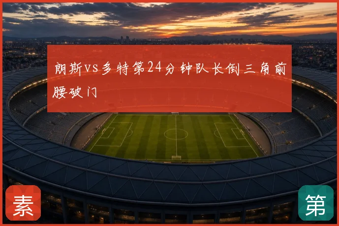 朗斯vs多特第24分钟队长倒三角前腰破门